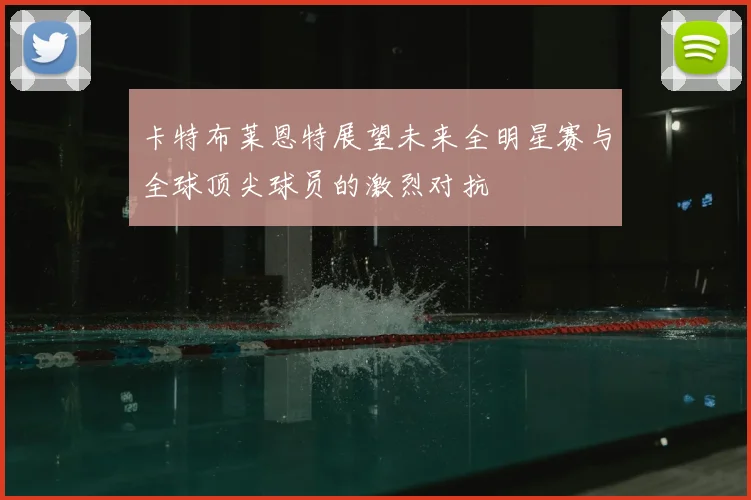卡特布莱恩特展望未来全明星赛与全球顶尖球员的激烈对抗