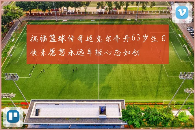 祝福篮球传奇迈克尔乔丹63岁生日快乐愿您永远年轻心态如初