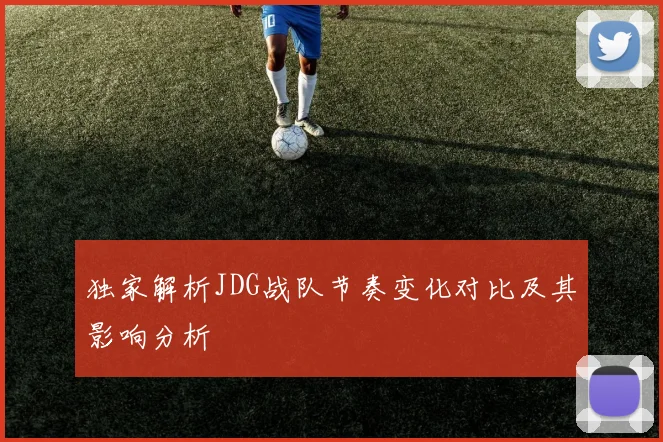 独家解析JDG战队节奏变化对比及其影响分析