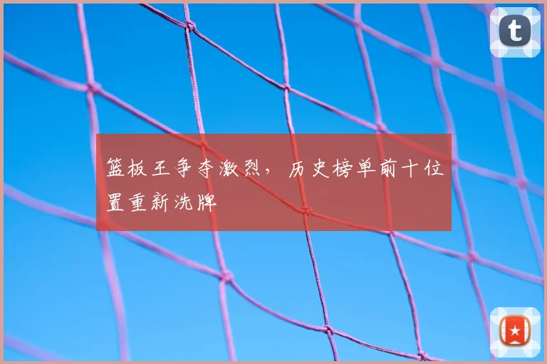 篮板王争夺激烈，历史榜单前十位置重新洗牌