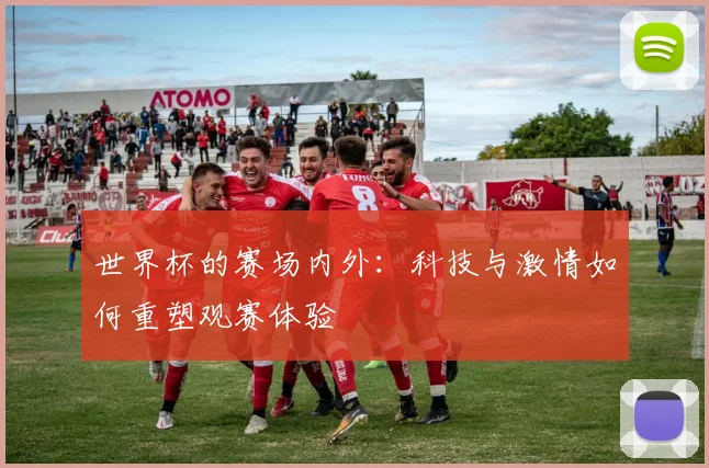 世界杯的赛场内外：科技与激情如何重塑观赛体验