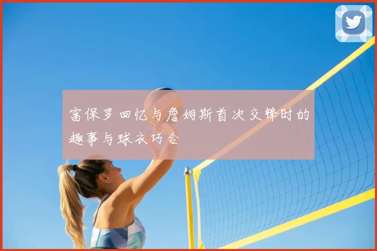 富保罗回忆与詹姆斯首次交锋时的趣事与球衣巧合