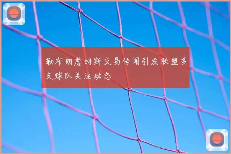 勒布朗詹姆斯交易传闻引发联盟多支球队关注动态