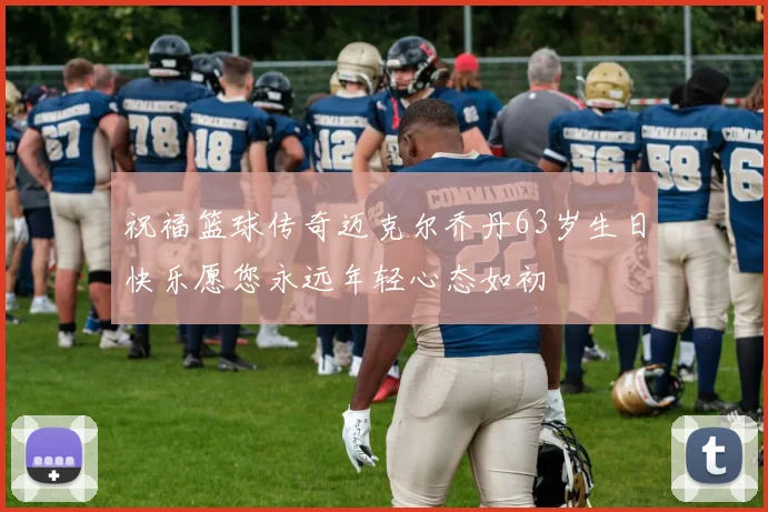 祝福篮球传奇迈克尔乔丹63岁生日快乐愿您永远年轻心态如初
