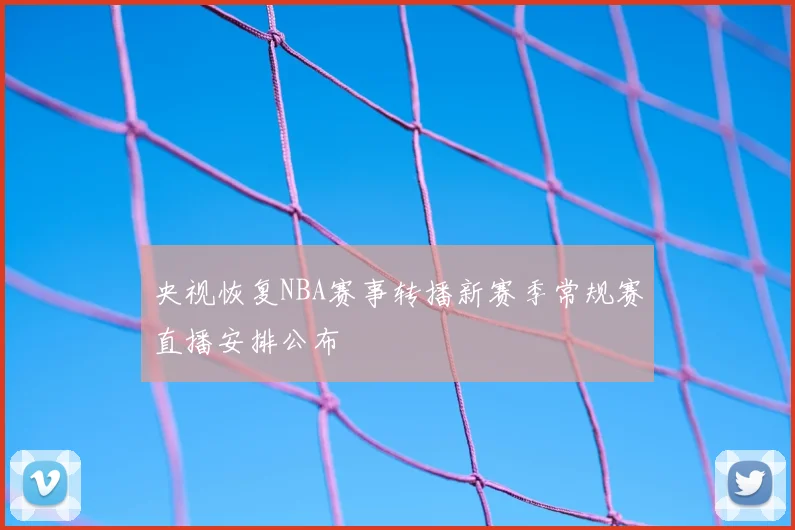 央视恢复NBA赛事转播新赛季常规赛直播安排公布