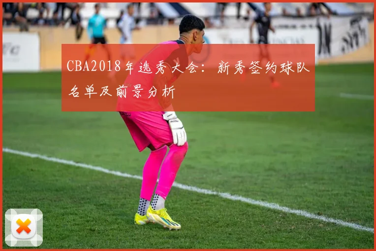 CBA2018年选秀大会:新秀签约球队名单及前景分析