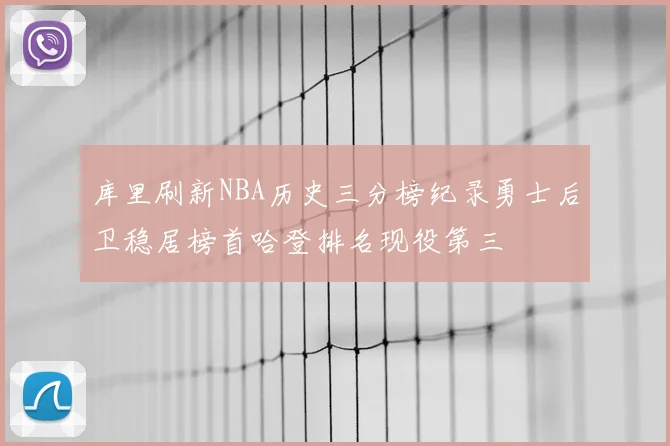 库里刷新NBA历史三分榜纪录勇士后卫稳居榜首哈登排名现役第三