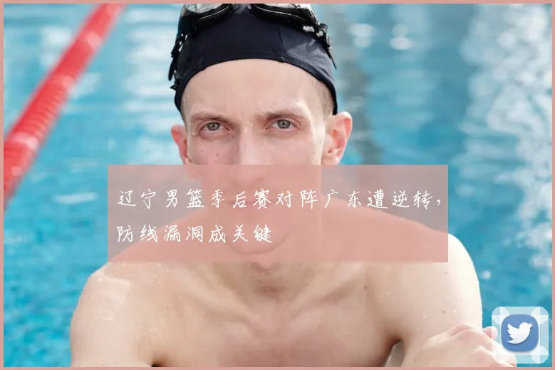 辽宁男篮季后赛对阵广东遭逆转，防线漏洞成关键