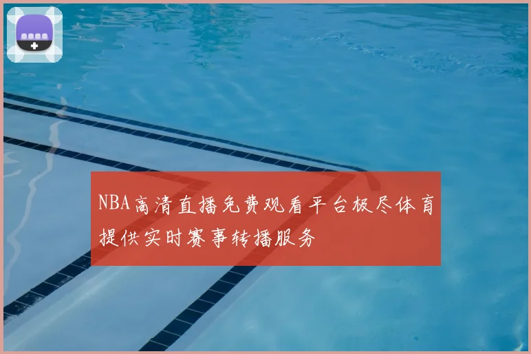 NBA高清直播免费观看平台极尽体育提供实时赛事转播服务