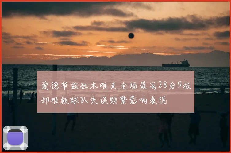 爱德华兹独木难支全场最高28分9板却难救球队失误频繁影响表现