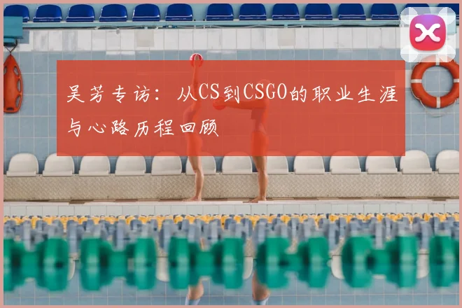 吴芳专访：从CS到CSGO的职业生涯与心路历程回顾