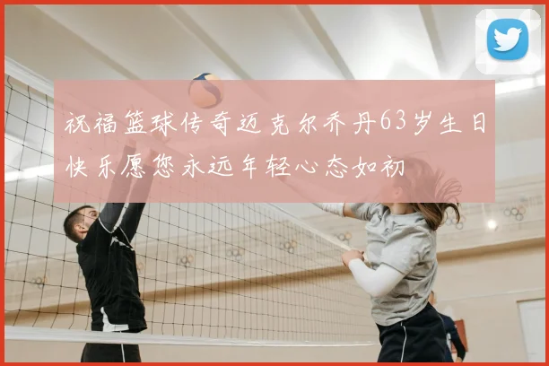 祝福篮球传奇迈克尔乔丹63岁生日快乐愿您永远年轻心态如初