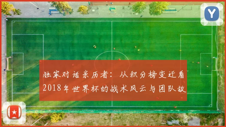 独家对话亲历者：从积分榜变迁看2018年世界杯的战术风云与团队故事