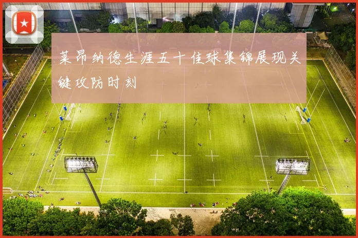 莱昂纳德生涯五十佳球集锦展现关键攻防时刻