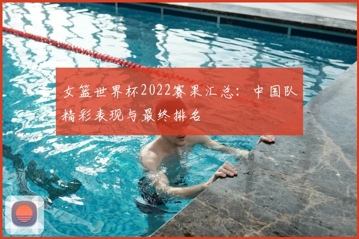 女篮世界杯2022赛果汇总:中国队精彩表现与最终排名