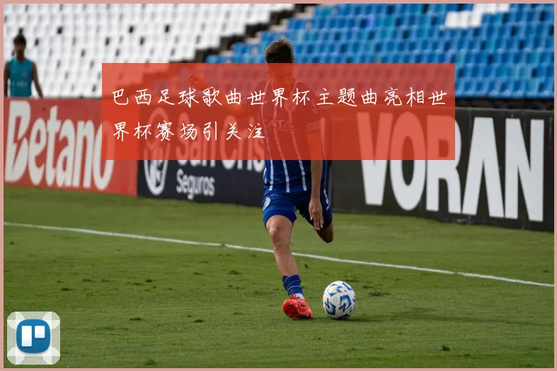 巴西足球歌曲世界杯主题曲亮相世界杯赛场引关注