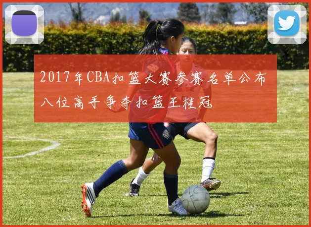 2017年CBA扣篮大赛参赛名单公布 八位高手争夺扣篮王桂冠