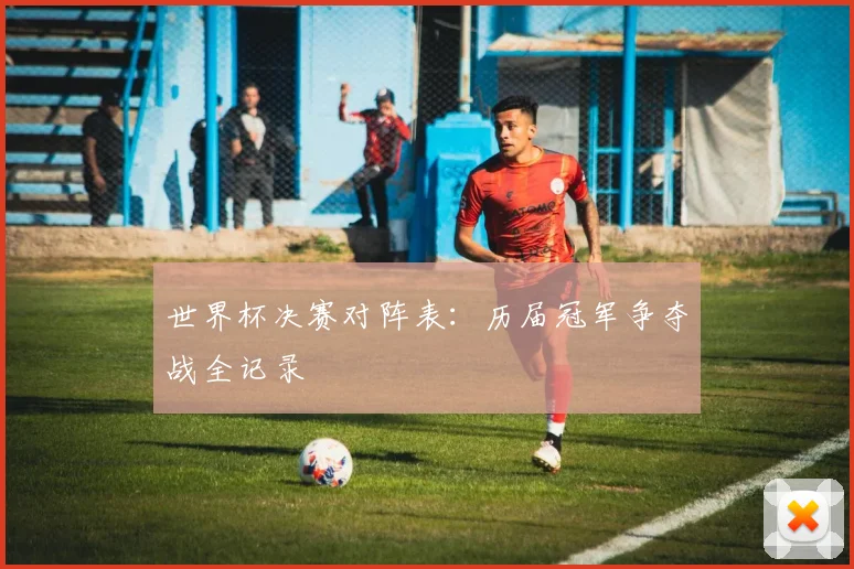 世界杯决赛对阵表:历届冠军争夺战全记录
