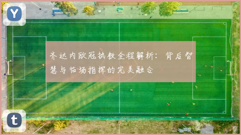 齐达内欧冠执教全程解析:背后智慧与临场指挥的完美融合