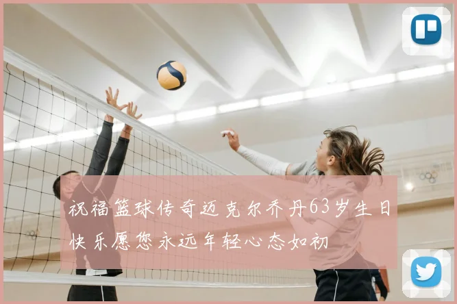 祝福篮球传奇迈克尔乔丹63岁生日快乐愿您永远年轻心态如初