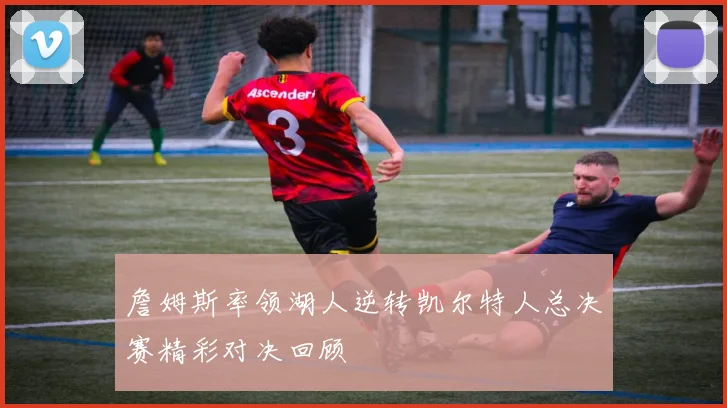 詹姆斯率领湖人逆转凯尔特人总决赛精彩对决回顾