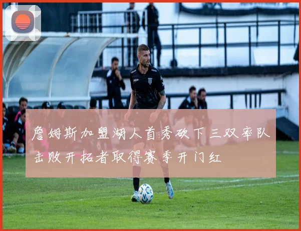 詹姆斯加盟湖人首秀砍下三双率队击败开拓者取得赛季开门红