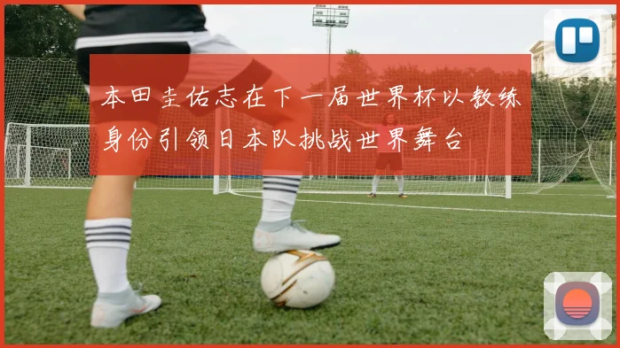 本田圭佑志在下一届世界杯以教练身份引领日本队挑战世界舞台