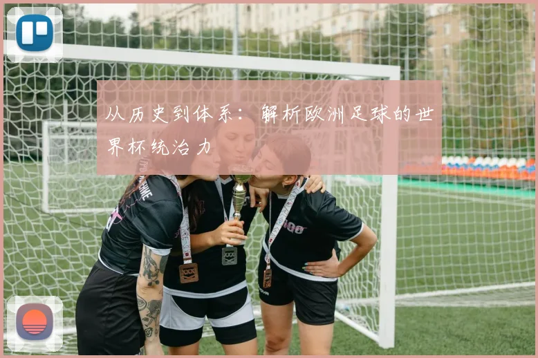 从历史到体系:解析欧洲足球的世界杯统治力