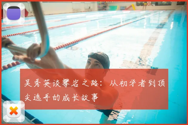 吴秀英谈攀岩之路:从初学者到顶尖选手的成长故事