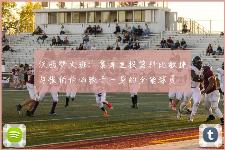 沃西赞文班：集库里投篮科比敏捷与张伯伦凶狠于一身的全能球员