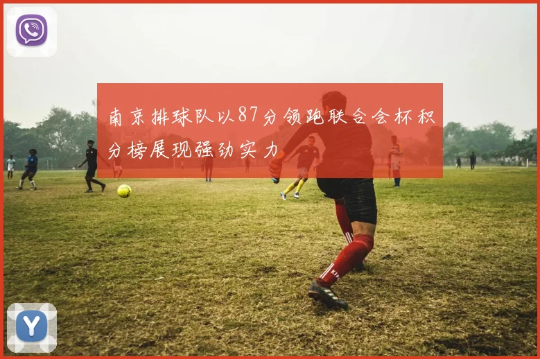 南京排球队以87分领跑联合会杯积分榜展现强劲实力