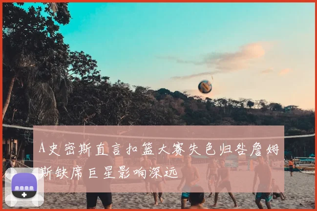 A史密斯直言扣篮大赛失色归咎詹姆斯缺席巨星影响深远