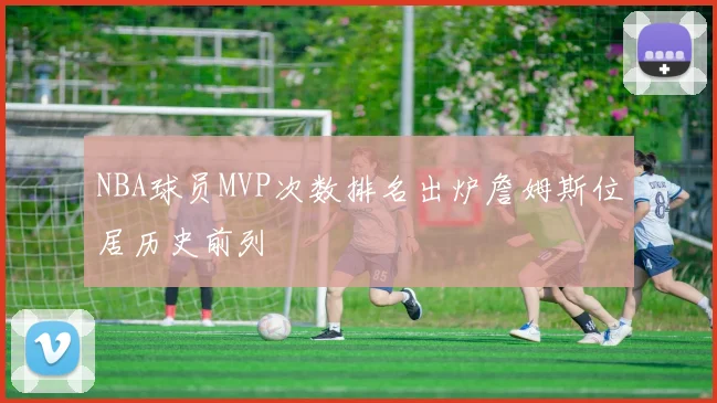 NBA球员MVP次数排名出炉詹姆斯位居历史前列