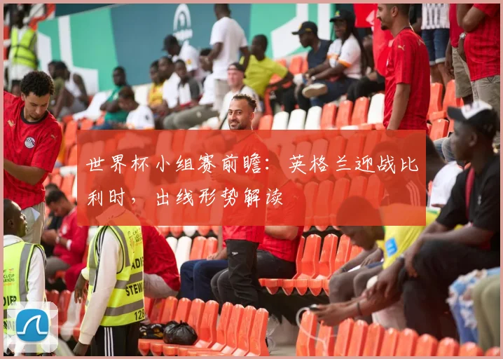 世界杯小组赛前瞻：英格兰迎战比利时，出线形势解读