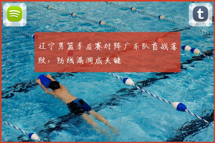 辽宁男篮季后赛对阵广东队首战落败，防线漏洞成关键