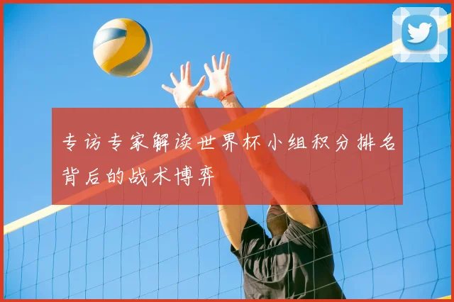专访专家解读世界杯小组积分排名背后的战术博弈