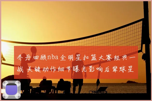 乔丹回顾nba全明星扣篮大赛经典一战 关键动作细节曝光影响后辈球星