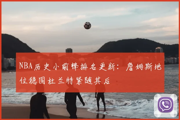 NBA历史小前锋排名更新:詹姆斯地位稳固杜兰特紧随其后