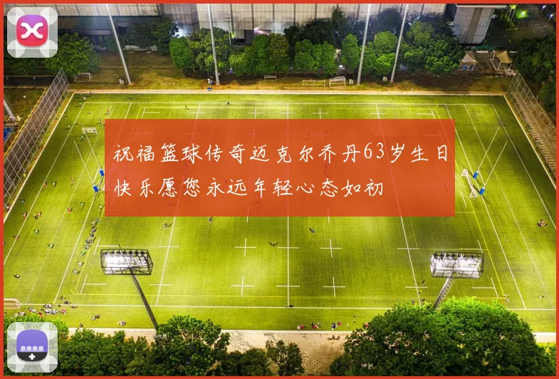 祝福篮球传奇迈克尔乔丹63岁生日快乐愿您永远年轻心态如初