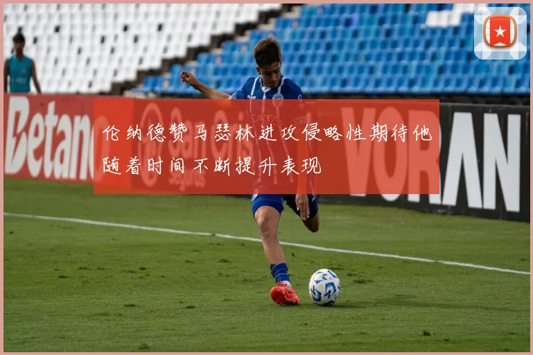 伦纳德赞马瑟林进攻侵略性期待他随着时间不断提升表现