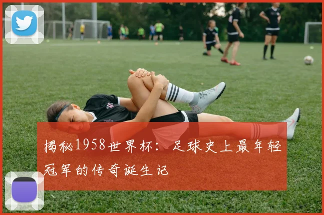 揭秘1958世界杯：足球史上最年轻冠军的传奇诞生记
