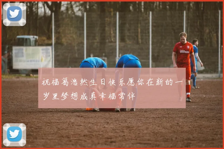 祝福葛浩然生日快乐愿你在新的一岁里梦想成真幸福常伴