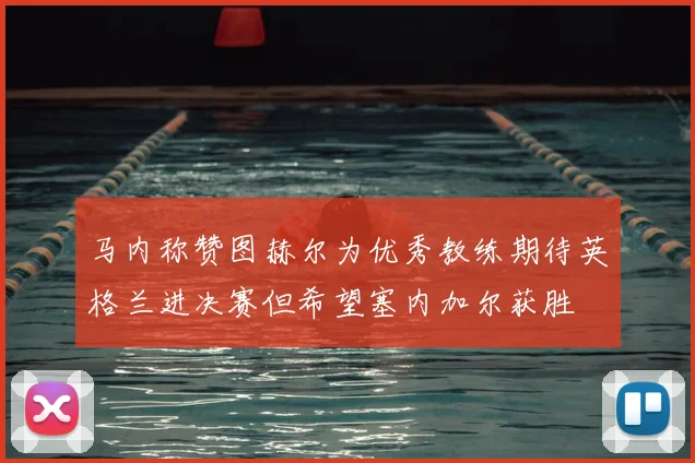 马内称赞图赫尔为优秀教练期待英格兰进决赛但希望塞内加尔获胜
