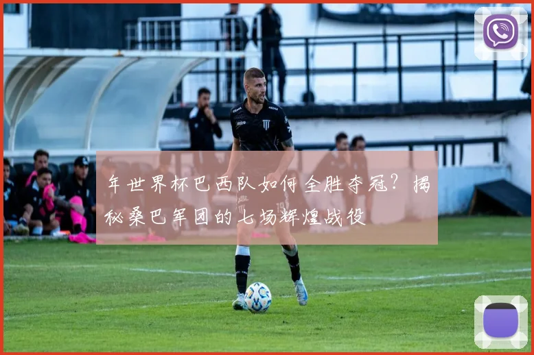 年世界杯巴西队如何全胜夺冠？揭秘桑巴军团的七场辉煌战役