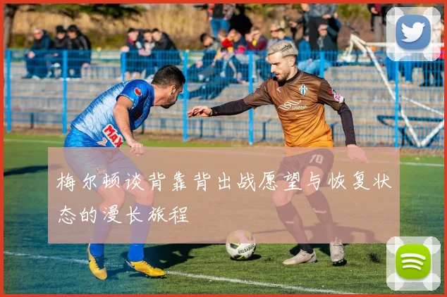 梅尔顿谈背靠背出战愿望与恢复状态的漫长旅程