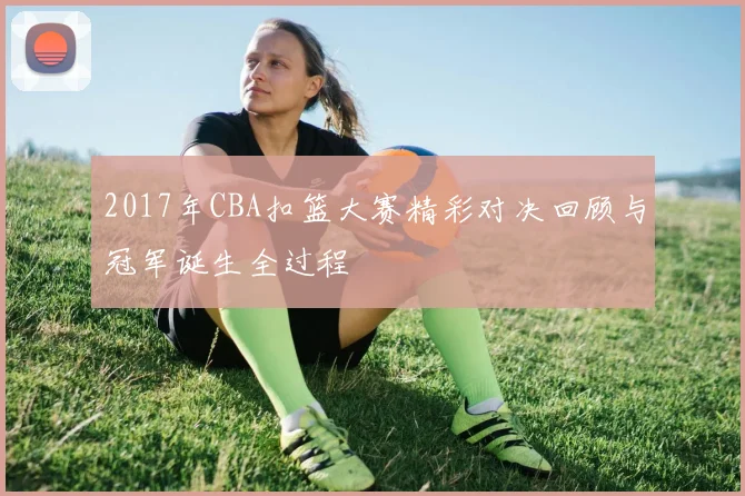 2017年CBA扣篮大赛精彩对决回顾与冠军诞生全过程