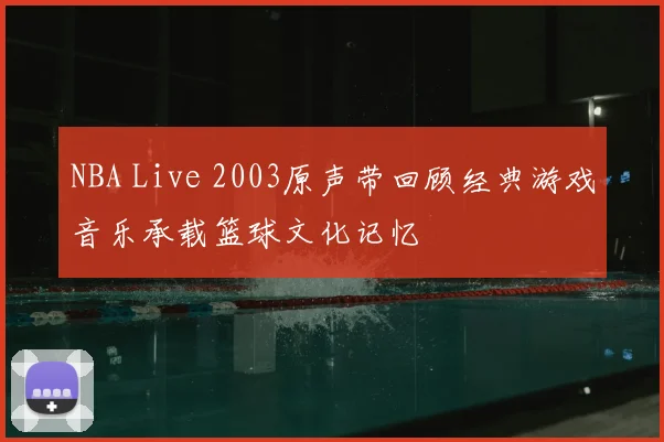 NBA Live 2003原声带回顾经典游戏音乐承载篮球文化记忆