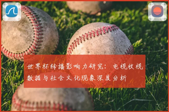 世界杯转播影响力研究:电视收视数据与社会文化现象深度分析