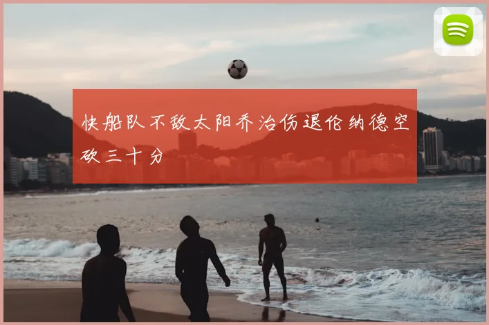 快船队不敌太阳乔治伤退伦纳德空砍三十分