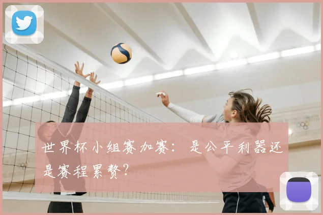 世界杯小组赛加赛：是公平利器还是赛程累赘？